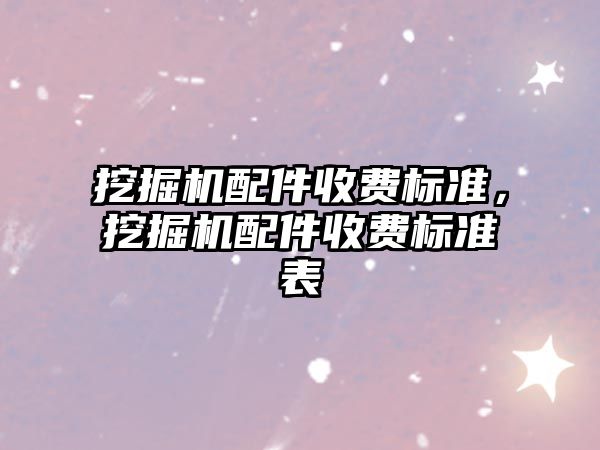 挖掘機(jī)配件收費(fèi)標(biāo)準(zhǔn)，挖掘機(jī)配件收費(fèi)標(biāo)準(zhǔn)表