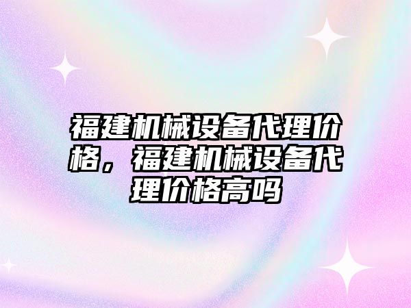 福建機械設備代理價格，福建機械設備代理價格高嗎