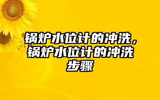 鍋爐水位計(jì)的沖洗，鍋爐水位計(jì)的沖洗步驟