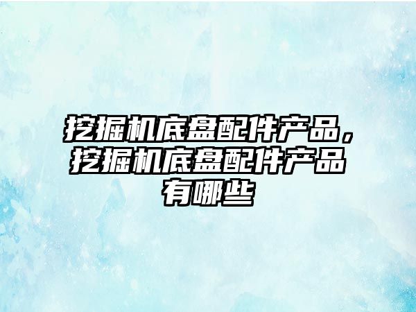挖掘機底盤配件產(chǎn)品，挖掘機底盤配件產(chǎn)品有哪些
