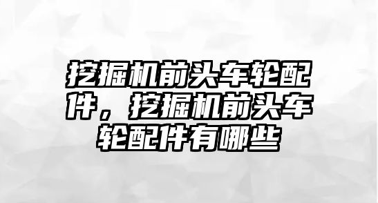 挖掘機(jī)前頭車輪配件，挖掘機(jī)前頭車輪配件有哪些