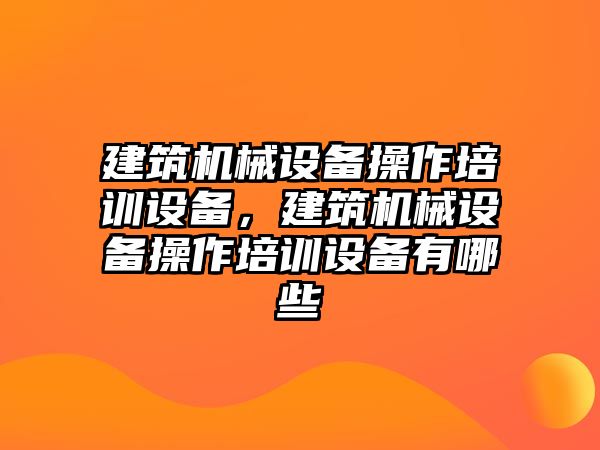 建筑機械設(shè)備操作培訓(xùn)設(shè)備，建筑機械設(shè)備操作培訓(xùn)設(shè)備有哪些