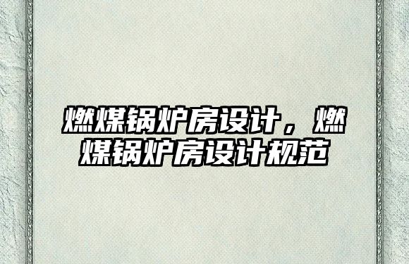 燃煤鍋爐房設(shè)計(jì)，燃煤鍋爐房設(shè)計(jì)規(guī)范
