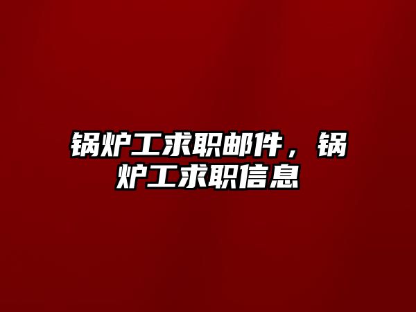 鍋爐工求職郵件，鍋爐工求職信息