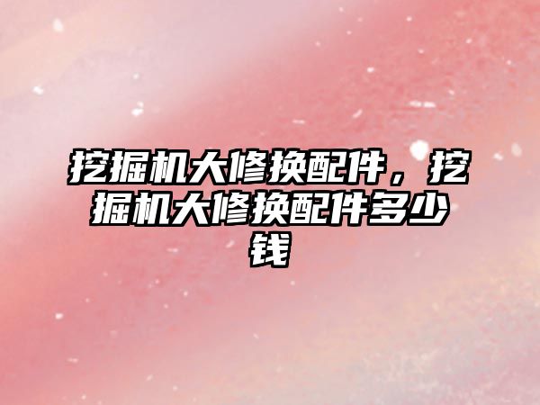 挖掘機(jī)大修換配件，挖掘機(jī)大修換配件多少錢