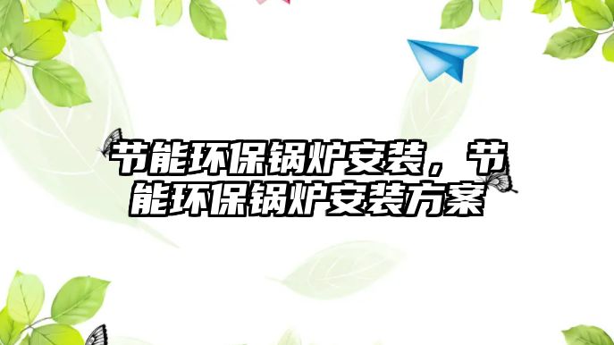 節(jié)能環(huán)保鍋爐安裝，節(jié)能環(huán)保鍋爐安裝方案