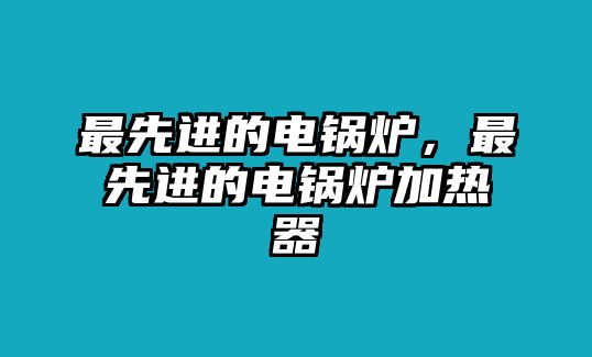 最先進的電鍋爐，最先進的電鍋爐加熱器