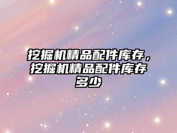 挖掘機精品配件庫存，挖掘機精品配件庫存多少