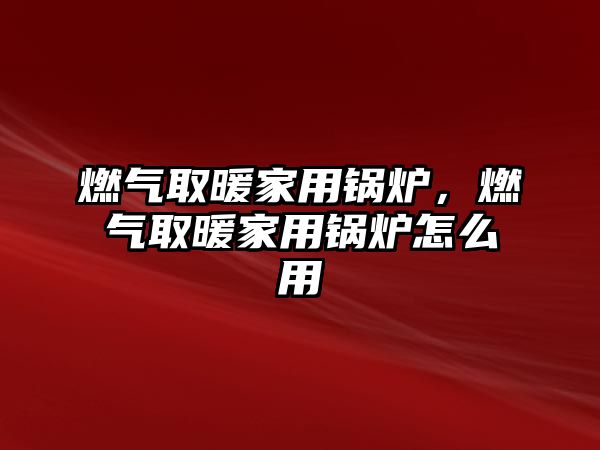 燃氣取暖家用鍋爐，燃氣取暖家用鍋爐怎么用