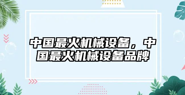 中國(guó)最火機(jī)械設(shè)備，中國(guó)最火機(jī)械設(shè)備品牌
