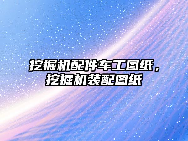 挖掘機配件車工圖紙，挖掘機裝配圖紙