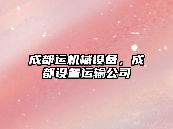 成都運機械設(shè)備，成都設(shè)備運輸公司