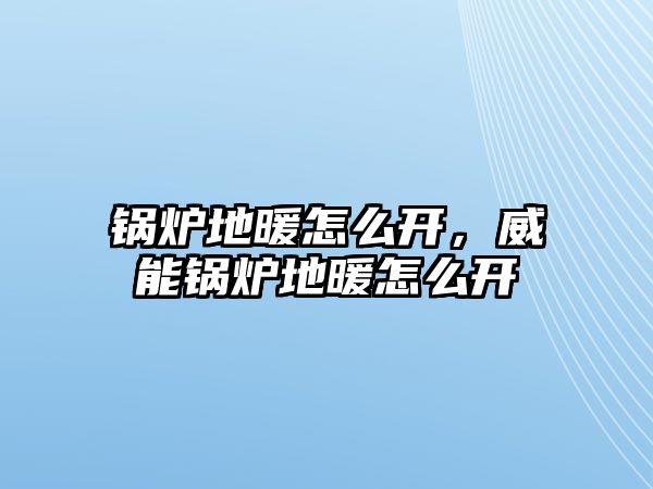 鍋爐地暖怎么開，威能鍋爐地暖怎么開
