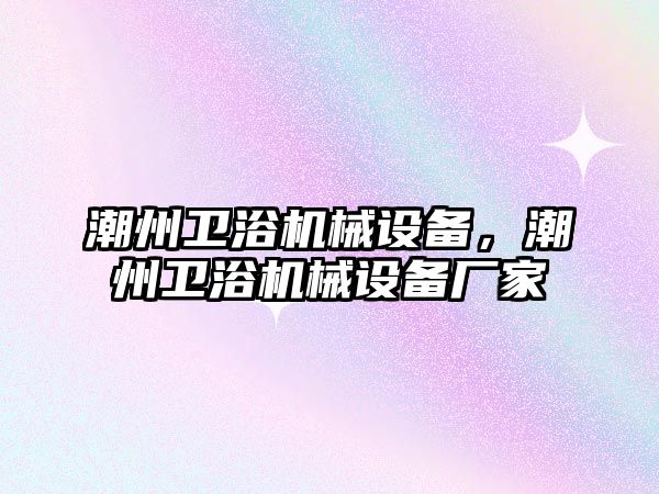 潮州衛(wèi)浴機(jī)械設(shè)備，潮州衛(wèi)浴機(jī)械設(shè)備廠家