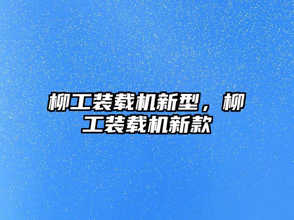 柳工裝載機新型，柳工裝載機新款