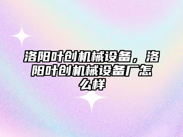 洛陽(yáng)葉創(chuàng)機(jī)械設(shè)備，洛陽(yáng)葉創(chuàng)機(jī)械設(shè)備廠怎么樣