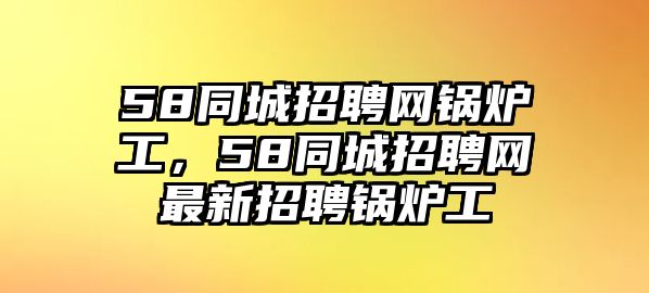 58同城招聘網鍋爐工，58同城招聘網最新招聘鍋爐工