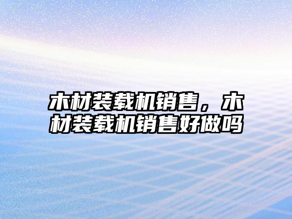 木材裝載機(jī)銷售，木材裝載機(jī)銷售好做嗎