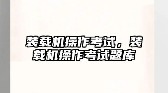 裝載機(jī)操作考試，裝載機(jī)操作考試題庫