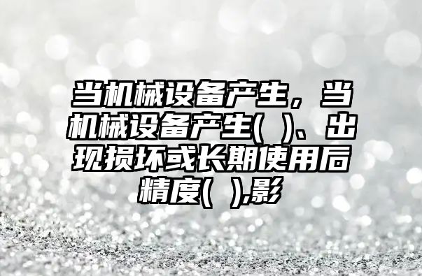 當(dāng)機(jī)械設(shè)備產(chǎn)生，當(dāng)機(jī)械設(shè)備產(chǎn)生( )、出現(xiàn)損壞或長(zhǎng)期使用后精度( ),影