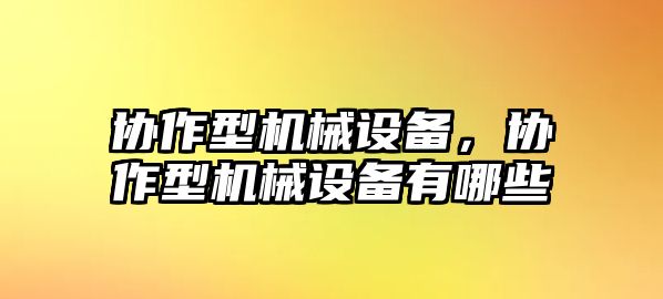 協(xié)作型機(jī)械設(shè)備，協(xié)作型機(jī)械設(shè)備有哪些
