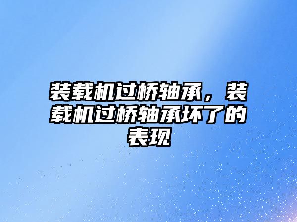 裝載機過橋軸承，裝載機過橋軸承壞了的表現(xiàn)
