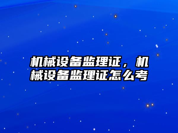 機(jī)械設(shè)備監(jiān)理證，機(jī)械設(shè)備監(jiān)理證怎么考