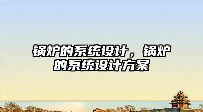 鍋爐的系統(tǒng)設(shè)計(jì)，鍋爐的系統(tǒng)設(shè)計(jì)方案