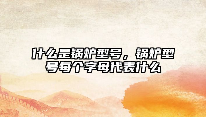 什么是鍋爐型號(hào)，鍋爐型號(hào)每個(gè)字母代表什么