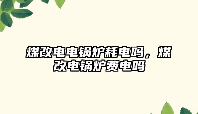 煤改電電鍋爐耗電嗎，煤改電鍋爐費電嗎