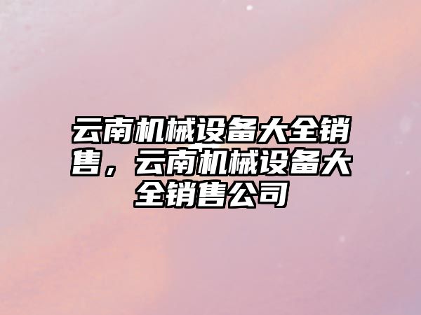 云南機械設(shè)備大全銷售，云南機械設(shè)備大全銷售公司