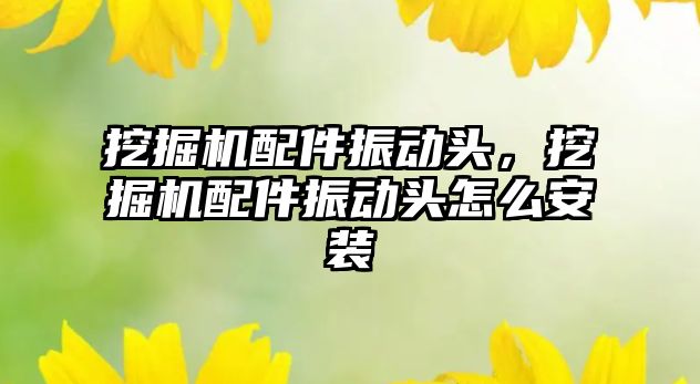 挖掘機(jī)配件振動頭，挖掘機(jī)配件振動頭怎么安裝