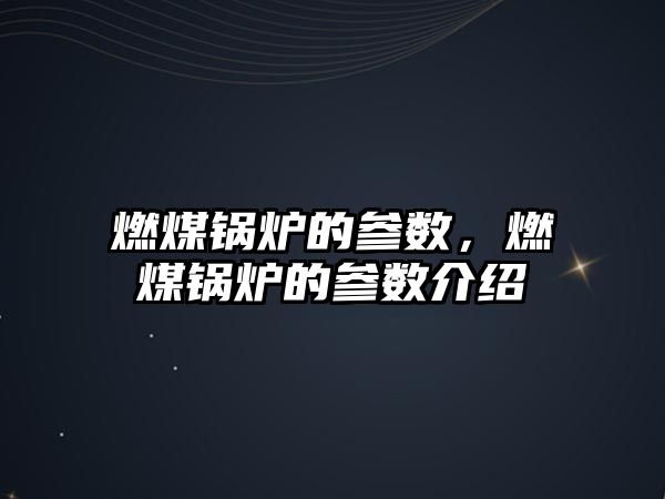 燃煤鍋爐的參數(shù)，燃煤鍋爐的參數(shù)介紹