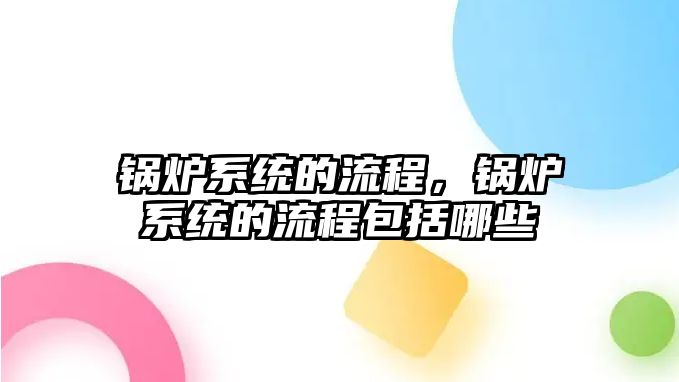 鍋爐系統(tǒng)的流程，鍋爐系統(tǒng)的流程包括哪些