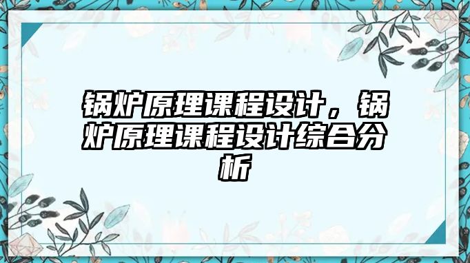 鍋爐原理課程設(shè)計(jì)，鍋爐原理課程設(shè)計(jì)綜合分析