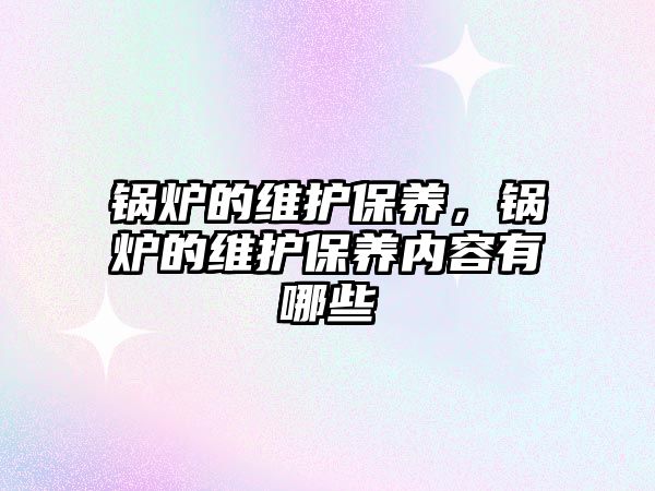 鍋爐的維護(hù)保養(yǎng)，鍋爐的維護(hù)保養(yǎng)內(nèi)容有哪些