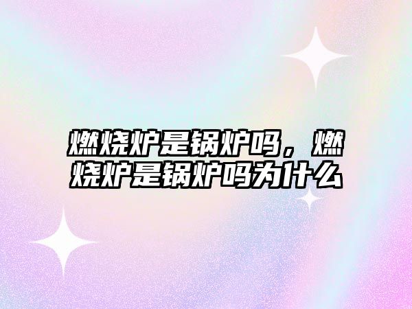 燃燒爐是鍋爐嗎，燃燒爐是鍋爐嗎為什么