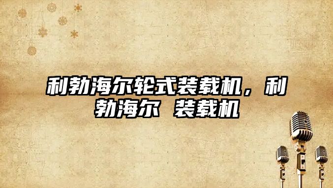 利勃海爾輪式裝載機，利勃海爾 裝載機