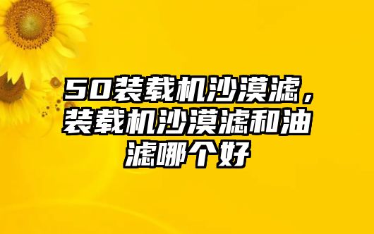 50裝載機(jī)沙漠濾，裝載機(jī)沙漠濾和油濾哪個(gè)好