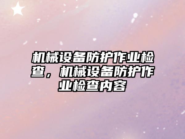機(jī)械設(shè)備防護(hù)作業(yè)檢查，機(jī)械設(shè)備防護(hù)作業(yè)檢查內(nèi)容