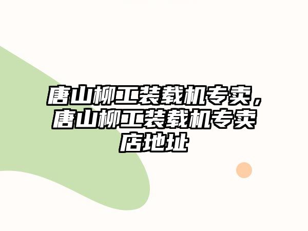 唐山柳工裝載機(jī)專(zhuān)賣(mài)，唐山柳工裝載機(jī)專(zhuān)賣(mài)店地址