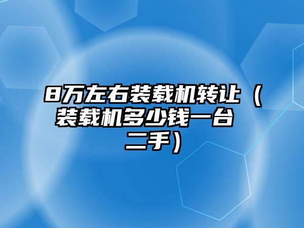 8萬左右裝載機(jī)轉(zhuǎn)讓（裝載機(jī)多少錢一臺(tái) 二手）