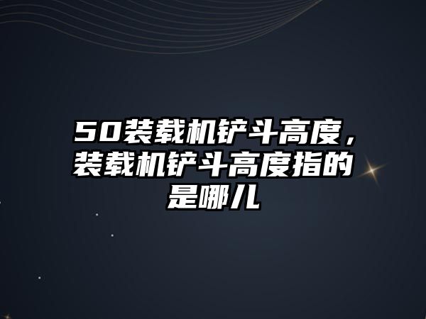 50裝載機鏟斗高度，裝載機鏟斗高度指的是哪兒