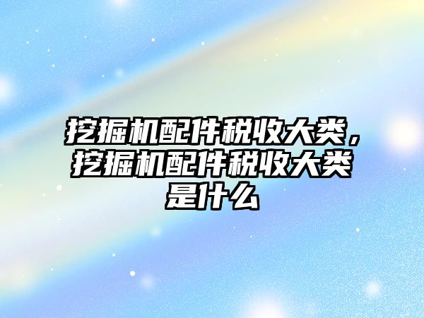 挖掘機(jī)配件稅收大類，挖掘機(jī)配件稅收大類是什么