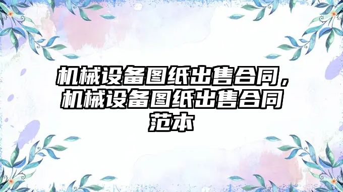 機(jī)械設(shè)備圖紙出售合同，機(jī)械設(shè)備圖紙出售合同范本