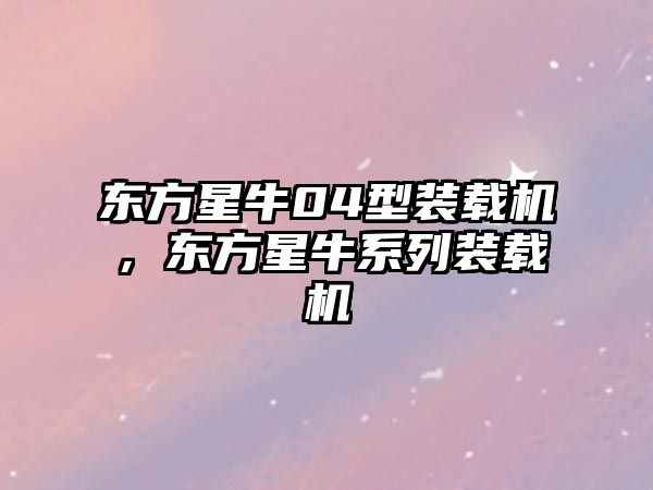 東方星牛04型裝載機(jī)，東方星牛系列裝載機(jī)
