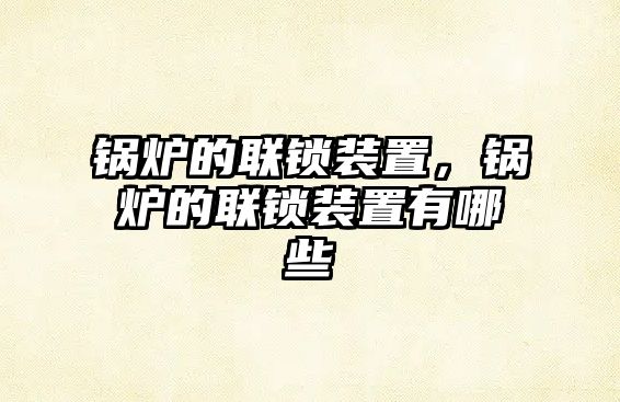 鍋爐的聯(lián)鎖裝置，鍋爐的聯(lián)鎖裝置有哪些