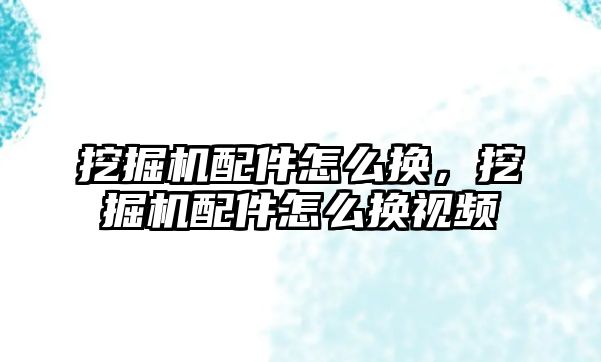 挖掘機(jī)配件怎么換，挖掘機(jī)配件怎么換視頻