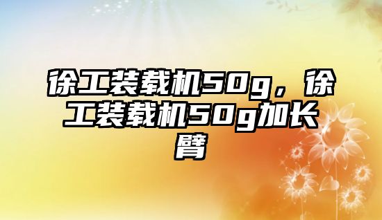 徐工裝載機50g，徐工裝載機50g加長臂
