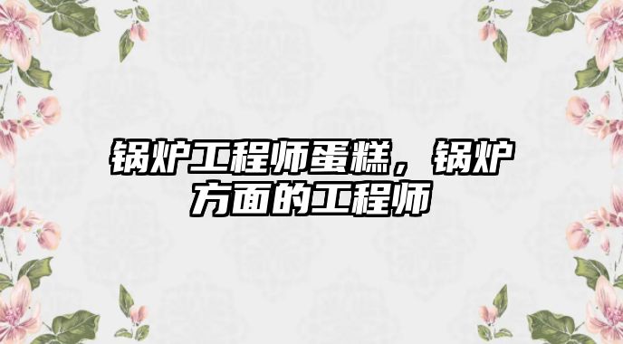 鍋爐工程師蛋糕，鍋爐方面的工程師